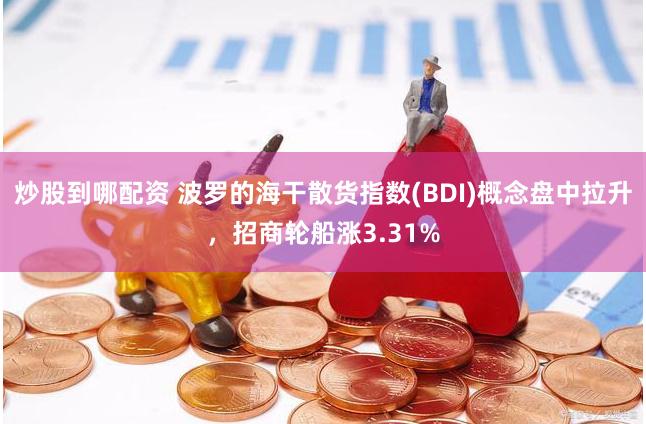 炒股到哪配资 波罗的海干散货指数(BDI)概念盘中拉升，招商轮船涨3.31%