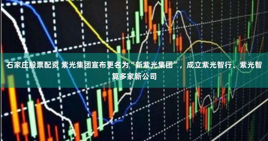 石家庄股票配资 紫光集团宣布更名为“新紫光集团”，成立紫光智行、紫光智算多家新公司