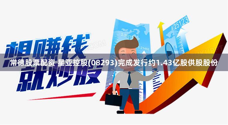 常德股票配资 星亚控股(08293)完成发行约1.43亿股供股股份
