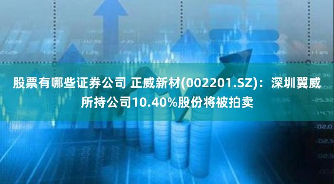 股票有哪些证券公司 正威新材(002201.SZ)：深圳翼威所持公司10.40%股份将被拍卖