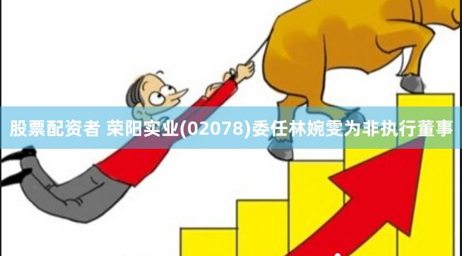 股票配资者 荣阳实业(02078)委任林婉雯为非执行董事