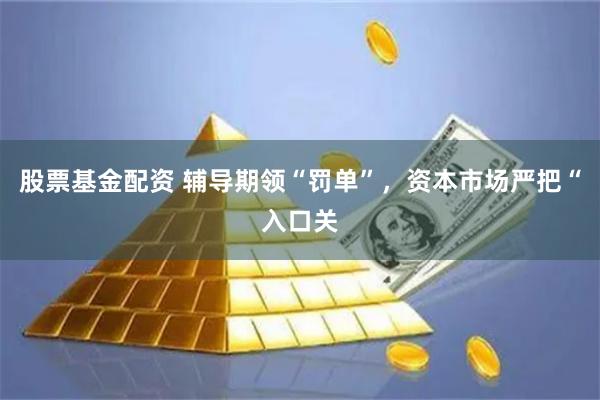 股票基金配资 辅导期领“罚单”，资本市场严把“入口关