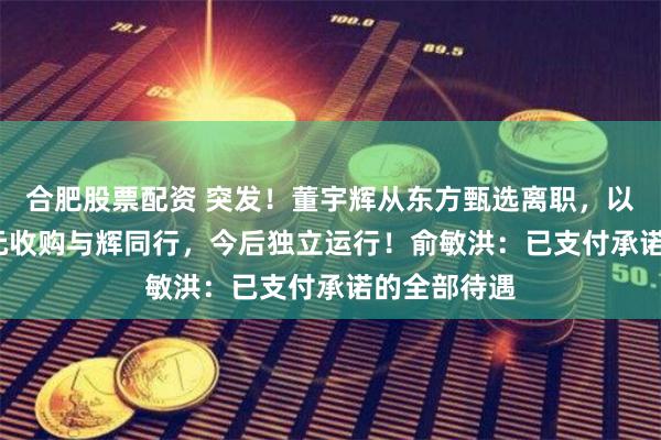 合肥股票配资 突发！董宇辉从东方甄选离职，以7600多万元收购与辉同行，今后独立运行！俞敏洪：已支付承诺的全部待遇