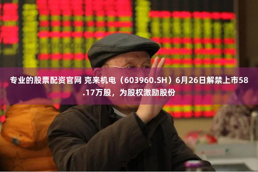 专业的股票配资官网 克来机电（603960.SH）6月26日解禁上市58.17万股，为股权激励股份