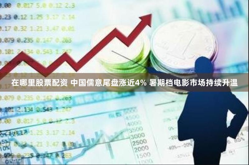 在哪里股票配资 中国儒意尾盘涨近4% 暑期档电影市场持续升温