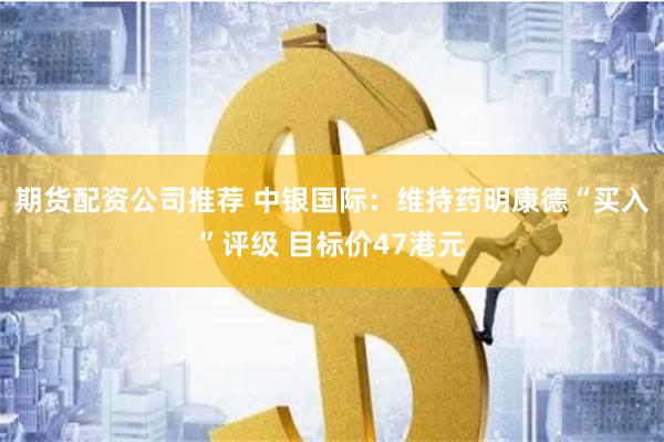 期货配资公司推荐 中银国际：维持药明康德“买入”评级 目标价47港元