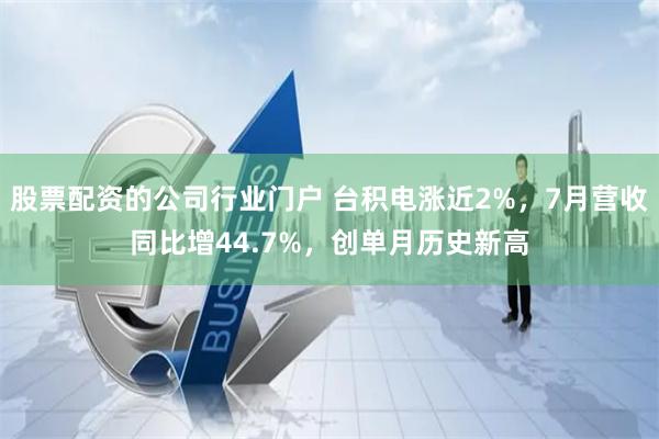 股票配资的公司行业门户 台积电涨近2%，7月营收同比增44.7%，创单月历史新高