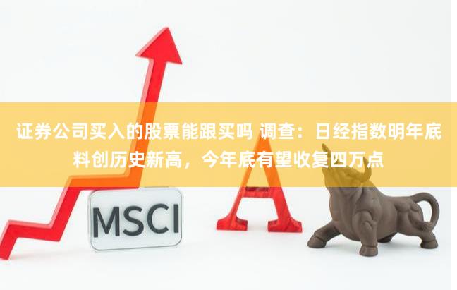 证券公司买入的股票能跟买吗 调查：日经指数明年底料创历史新高，今年底有望收复四万点