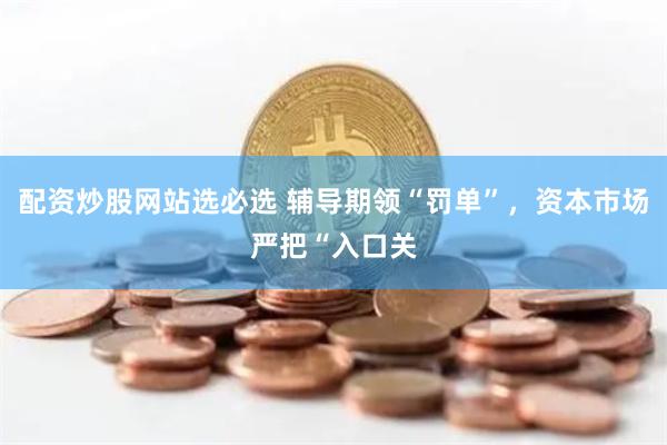 配资炒股网站选必选 辅导期领“罚单”，资本市场严把“入口关