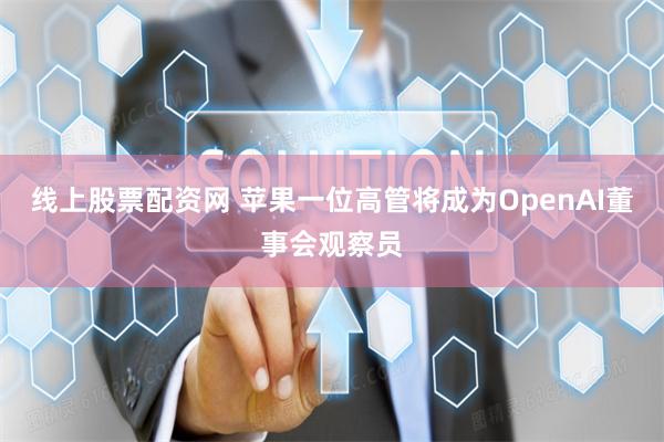 线上股票配资网 苹果一位高管将成为OpenAI董事会观察员