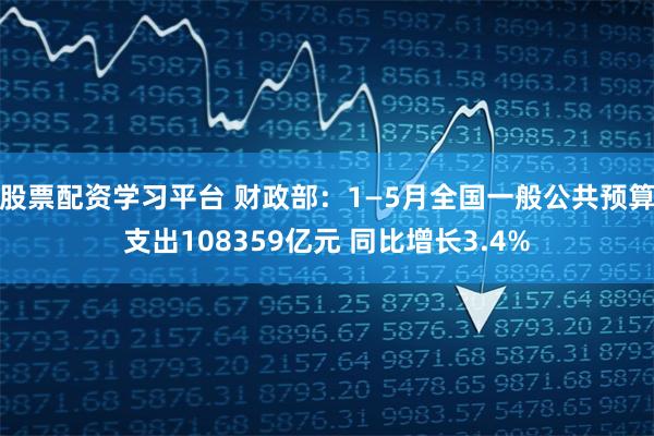 股票配资学习平台 财政部：1—5月全国一般公共预算支出108359亿元 同比增长3.4%