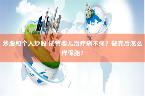 炒股和个人炒股 试管婴儿治疗痛不痛？做完后怎么样保胎？