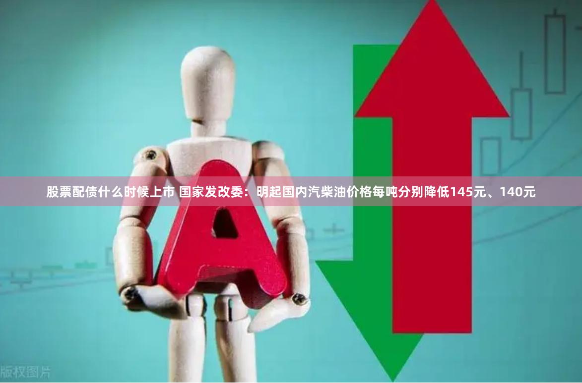 股票配债什么时候上市 国家发改委：明起国内汽柴油价格每吨分别降低145元、140元