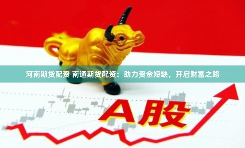 河南期货配资 南通期货配资：助力资金短缺，开启财富之路