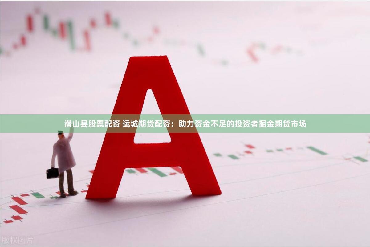 潜山县股票配资 运城期货配资：助力资金不足的投资者掘金期货市场