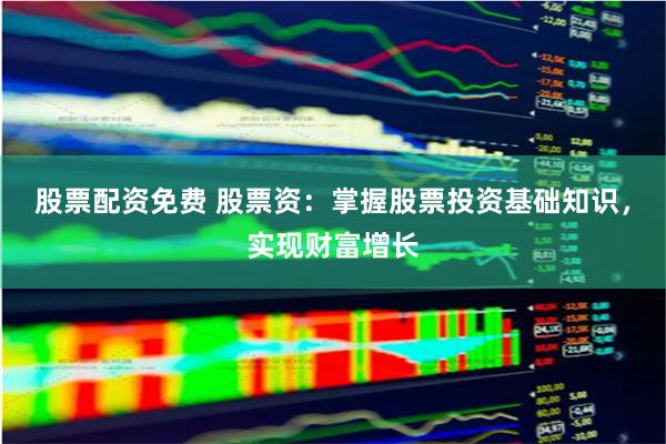 股票配资免费 股票资：掌握股票投资基础知识，实现财富增长