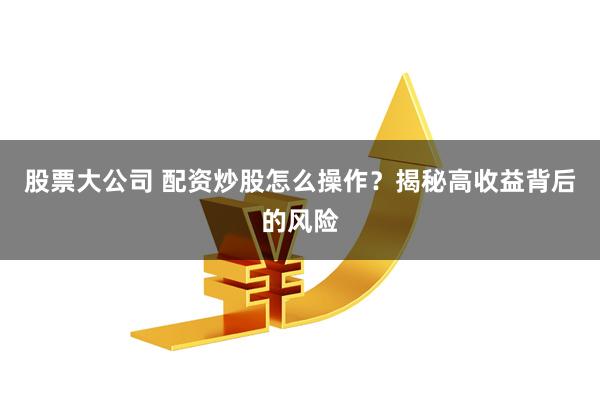 股票大公司 配资炒股怎么操作？揭秘高收益背后的风险