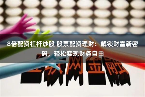 8倍配资杠杆炒股 股票配资理财：解锁财富新密码，轻松实现财务自由
