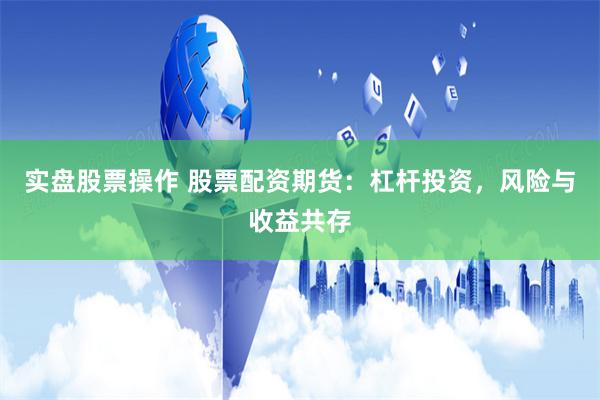 实盘股票操作 股票配资期货：杠杆投资，风险与收益共存
