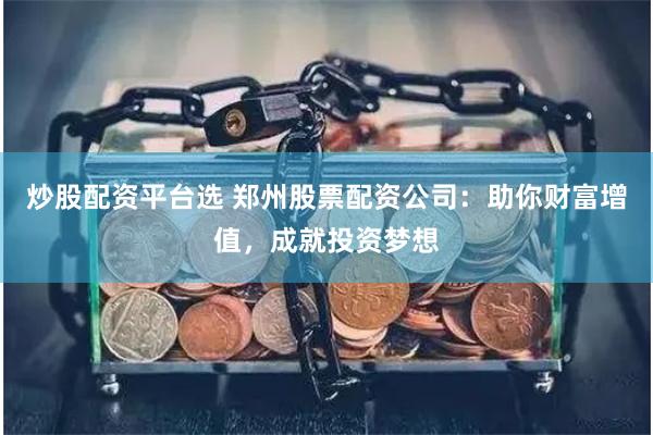 炒股配资平台选 郑州股票配资公司：助你财富增值，成就投资梦想