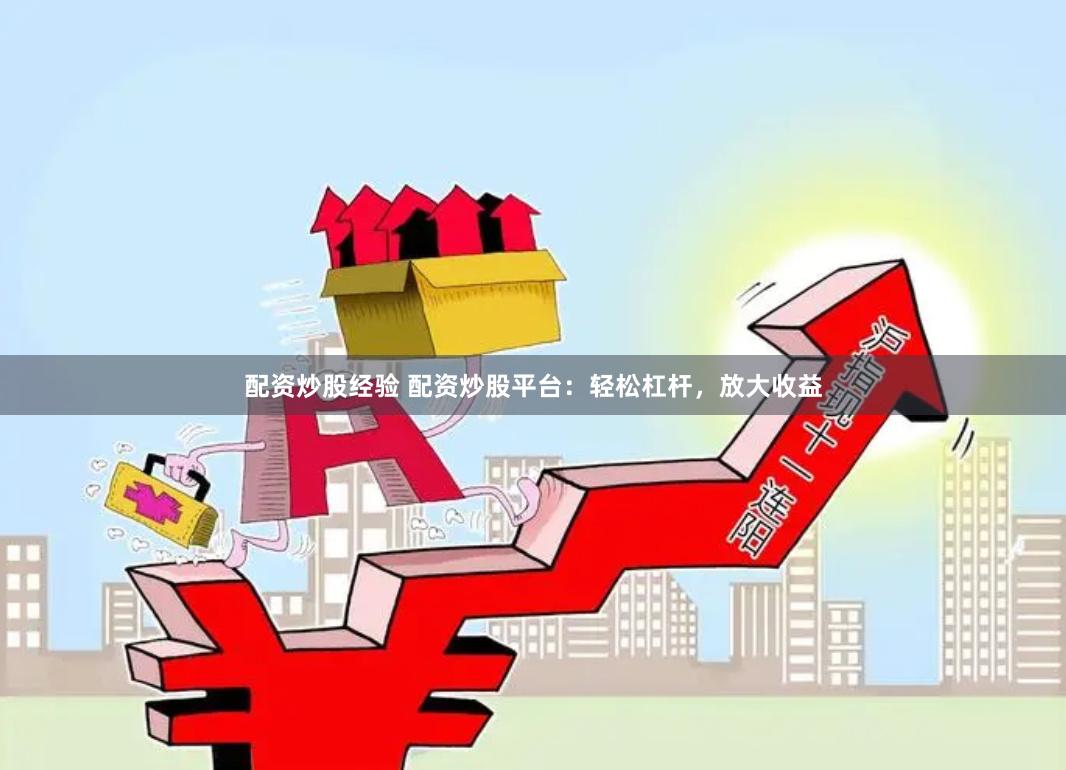 配资炒股经验 配资炒股平台：轻松杠杆，放大收益