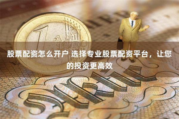 股票配资怎么开户 选择专业股票配资平台，让您的投资更高效
