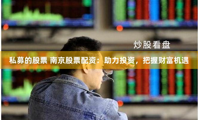 私募的股票 南京股票配资：助力投资，把握财富机遇