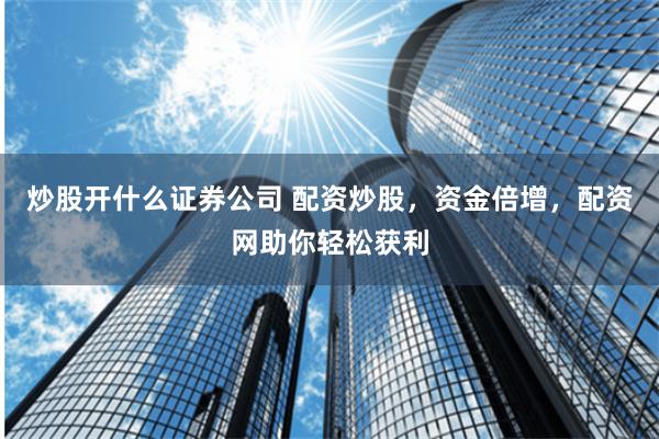 炒股开什么证券公司 配资炒股，资金倍增，配资网助你轻松获利