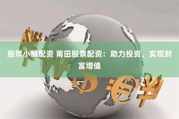 股票小额配资 莆田股票配资：助力投资，实现财富增值