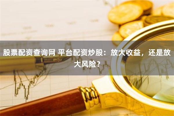 股票配资查询网 平台配资炒股：放大收益，还是放大风险？