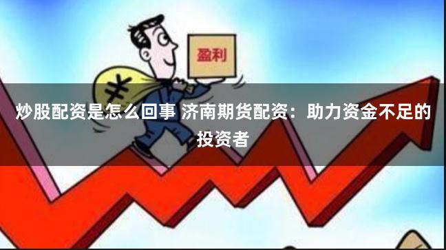 炒股配资是怎么回事 济南期货配资：助力资金不足的投资者