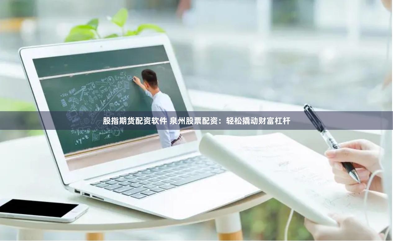 股指期货配资软件 泉州股票配资：轻松撬动财富杠杆