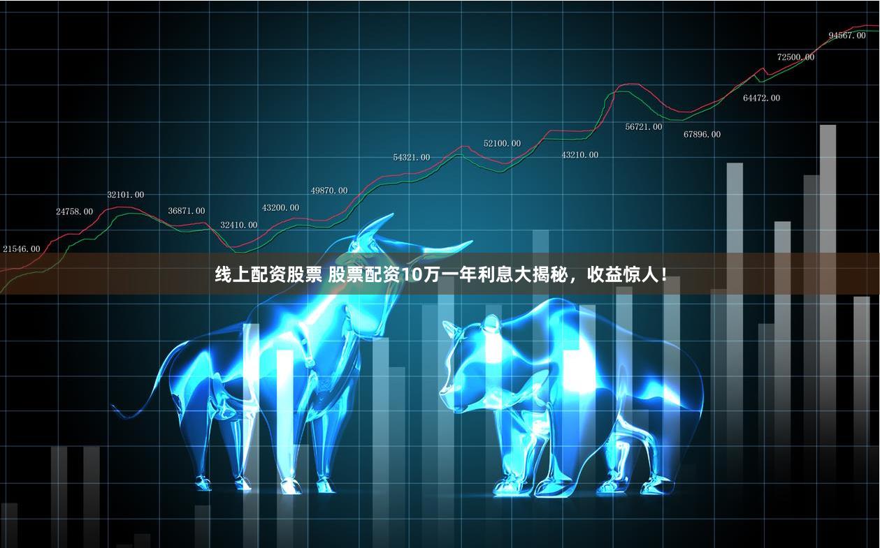 线上配资股票 股票配资10万一年利息大揭秘，收益惊人！