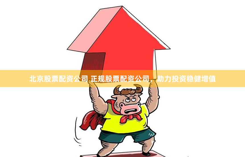 北京股票配资公司 正规股票配资公司，助力投资稳健增值