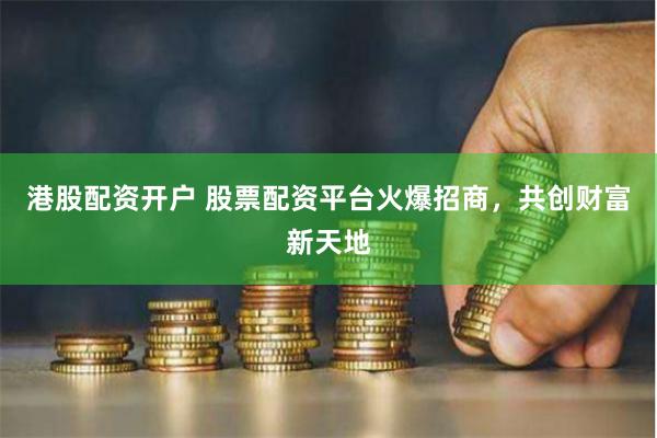 港股配资开户 股票配资平台火爆招商，共创财富新天地