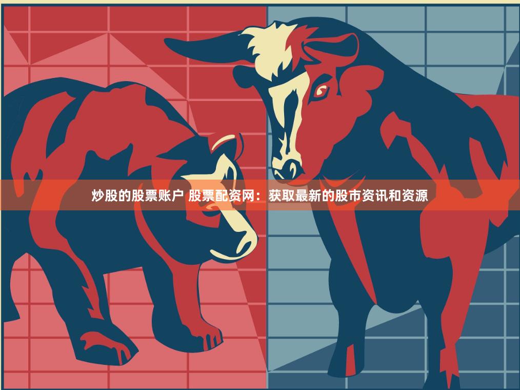 炒股的股票账户 股票配资网：获取最新的股市资讯和资源