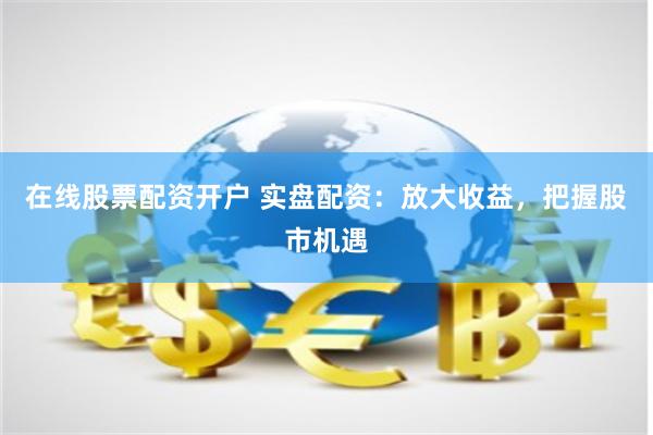在线股票配资开户 实盘配资：放大收益，把握股市机遇