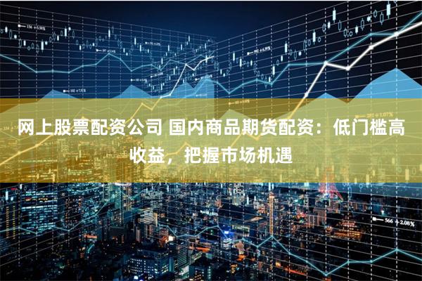 网上股票配资公司 国内商品期货配资：低门槛高收益，把握市场机遇
