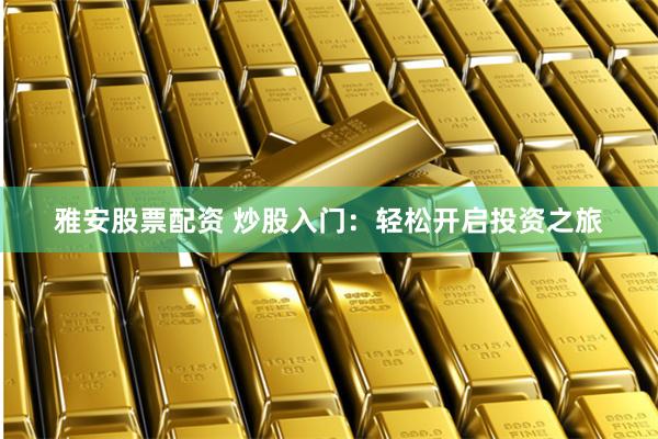 雅安股票配资 炒股入门：轻松开启投资之旅