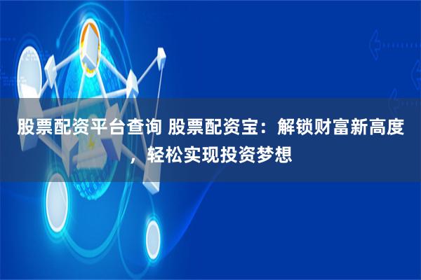 股票配资平台查询 股票配资宝：解锁财富新高度，轻松实现投资梦想