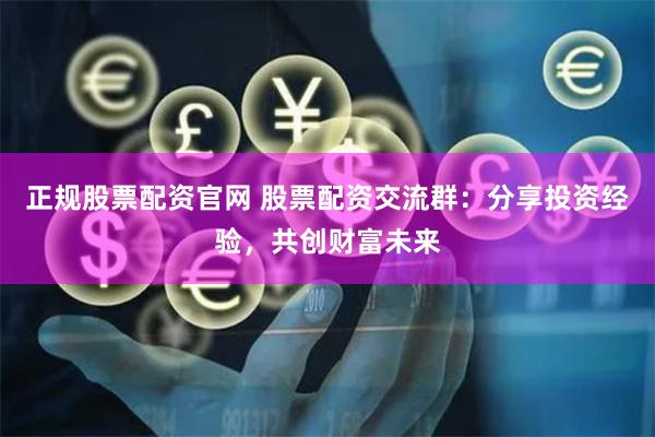 正规股票配资官网 股票配资交流群：分享投资经验，共创财富未来