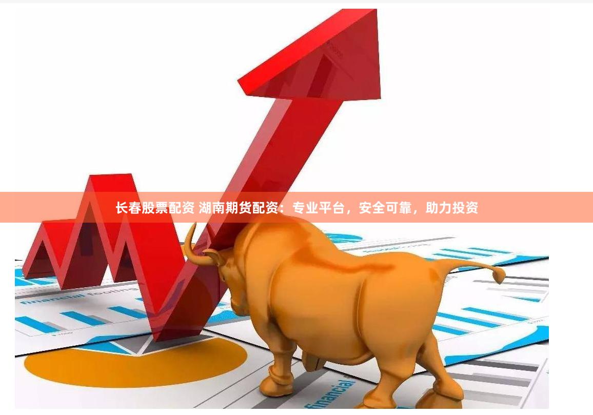 长春股票配资 湖南期货配资：专业平台，安全可靠，助力投资