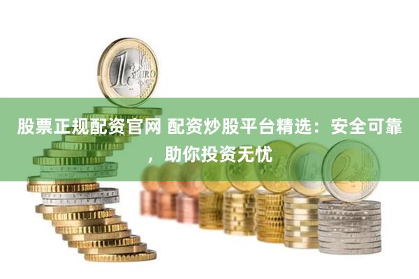 股票正规配资官网 配资炒股平台精选：安全可靠，助你投资无忧