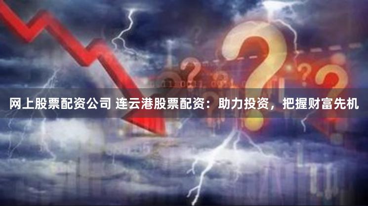 网上股票配资公司 连云港股票配资：助力投资，把握财富先机