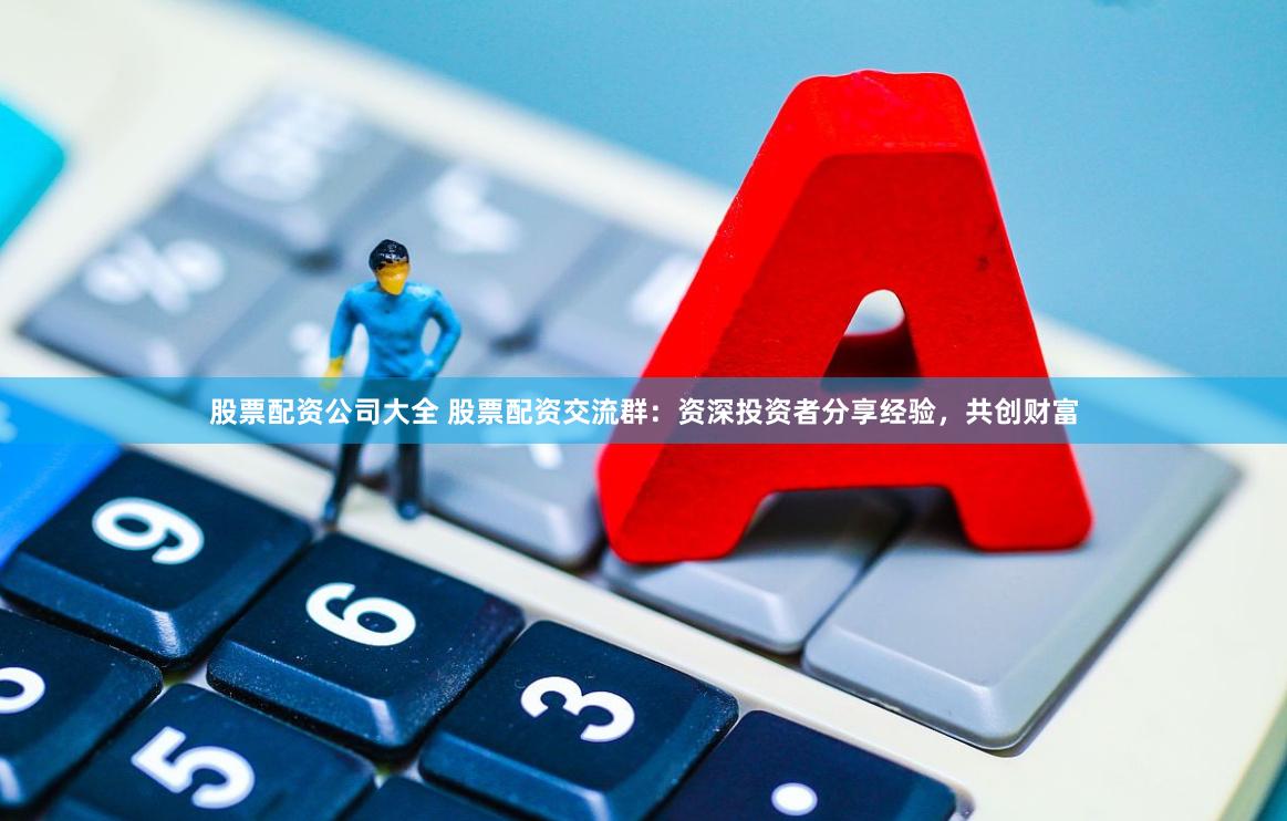 股票配资公司大全 股票配资交流群：资深投资者分享经验，共创财富