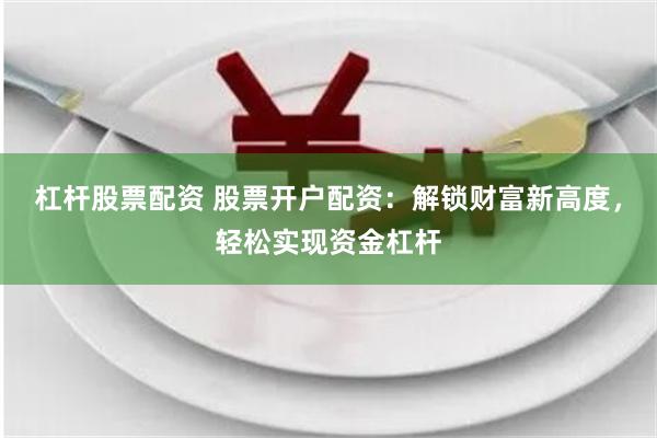 杠杆股票配资 股票开户配资：解锁财富新高度，轻松实现资金杠杆