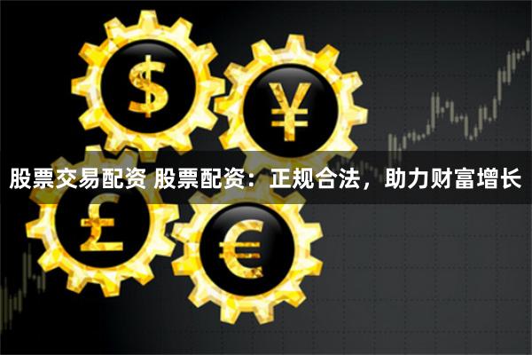 股票交易配资 股票配资：正规合法，助力财富增长