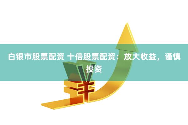 白银市股票配资 十倍股票配资：放大收益，谨慎投资