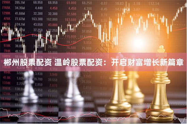 郴州股票配资 温岭股票配资：开启财富增长新篇章