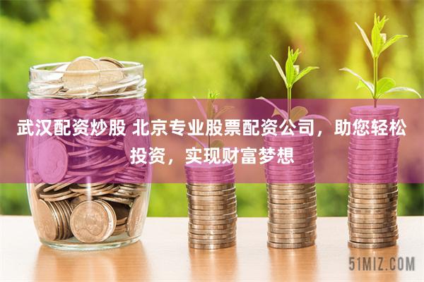 武汉配资炒股 北京专业股票配资公司，助您轻松投资，实现财富梦想